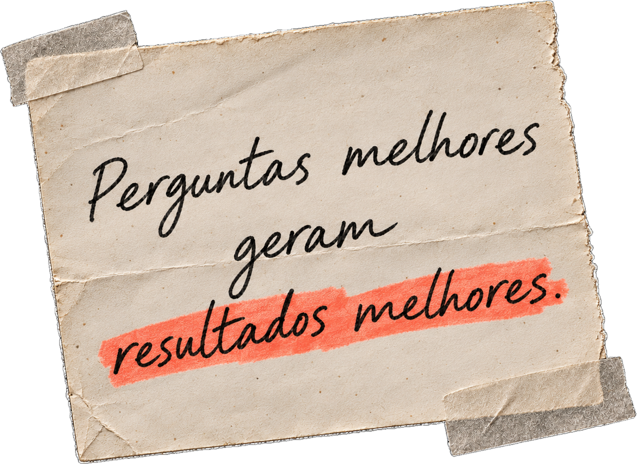 Perguntas melhores geram resultados melhores.